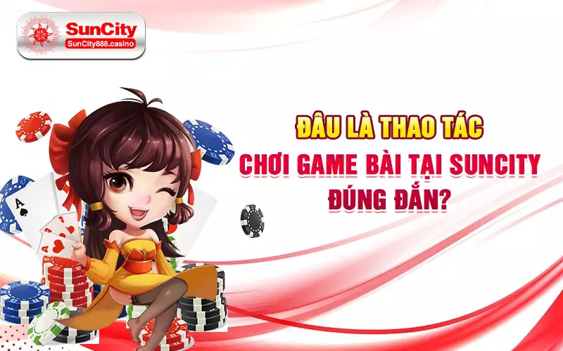 Đâu là thao tác chơi game bài tại SunCity đúng đắn