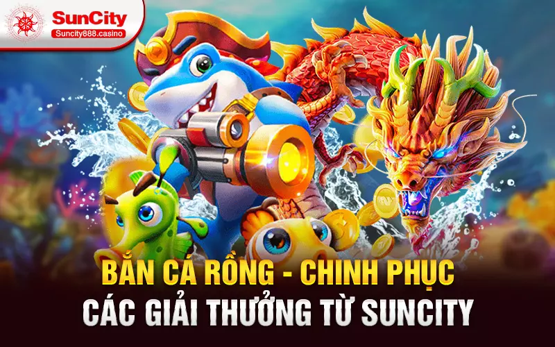 Bắn cá Rồng - Chinh phục các giải thưởng từ Suncity