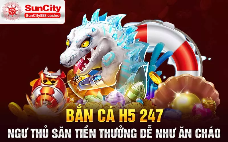 Bắn cá H5 247 - Ngư thủ săn tiền thưởng dễ như ăn cháo