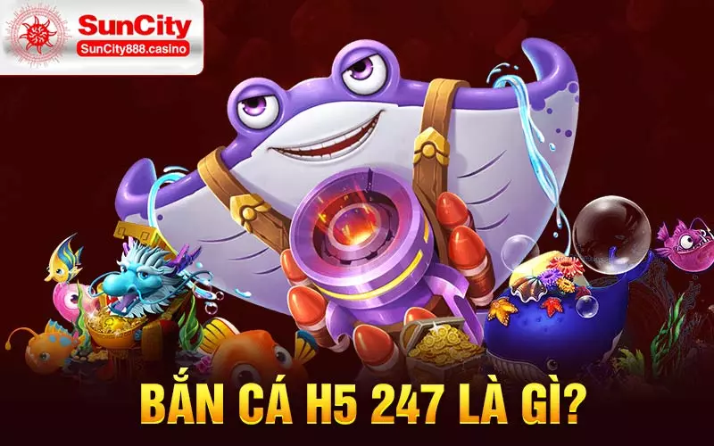 Bắn cá H5 247 là gì?