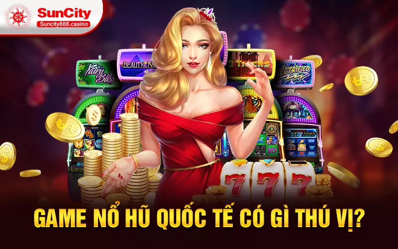 Game nổ hũ quốc tế có gì thú vị?