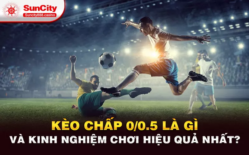 Kèo chấp 0/0.5 là gì và kinh nghiệm chơi hiệu quả nhất?