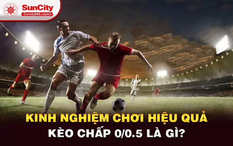 Kinh nghiệm chơi hiệu quả kèo chấp 0/0.5 là gì?