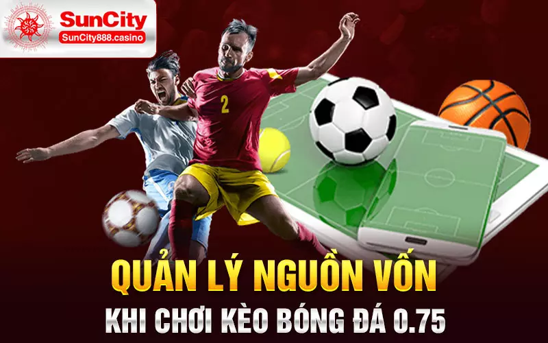 Quản lý nguồn vốn khi chơi kèo bóng đá 0.75