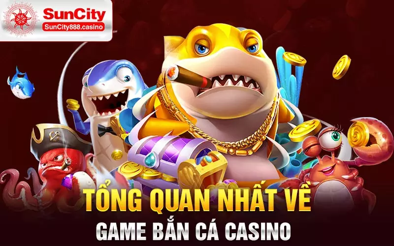 Tổng quan nhất về game bắn cá casino