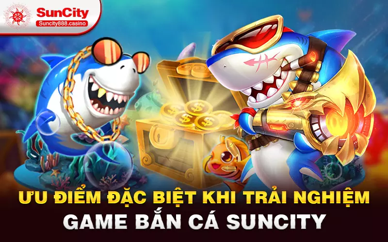 Ưu điểm đặc biệt khi trải nghiệm game bắn cá Suncity