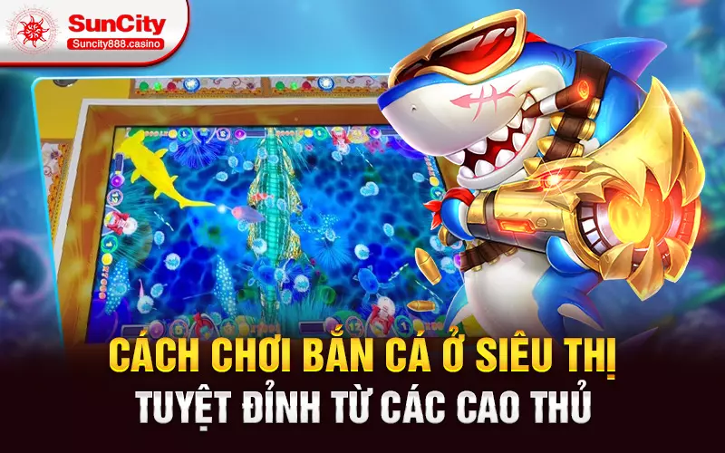 Cách chơi bắn cá ở siêu thị tuyệt đỉnh từ các cao thủ