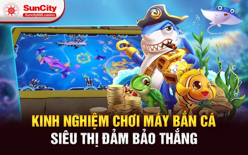 Kinh nghiệm chơi máy bắn cá siêu thị đảm bảo thắng