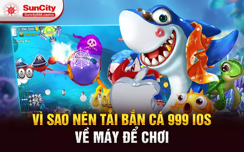 Vì sao nên tải bắn cá 999 iOS về máy để chơi