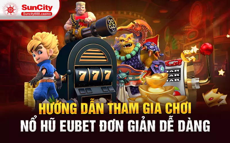 Hướng dẫn tham gia chơi nổ hũ eubet đơn giản dễ dàng